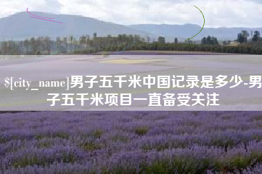 雅安男子五千米中国记录是多少-男子五千米项目一直备受关注