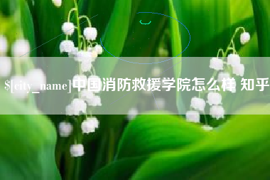 雅安中国消防救援学院怎么样 知乎