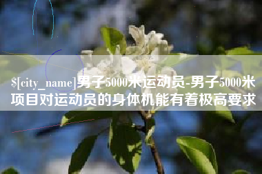 雅安男子5000米运动员-男子5000米项目对运动员的身体机能有着极高要求