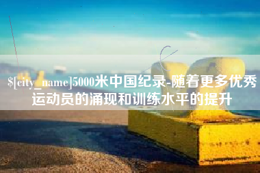 雅安5000米中国纪录-随着更多优秀运动员的涌现和训练水平的提升