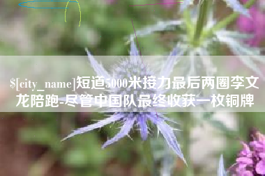 雅安短道5000米接力最后两圈李文龙陪跑-尽管中国队最终收获一枚铜牌