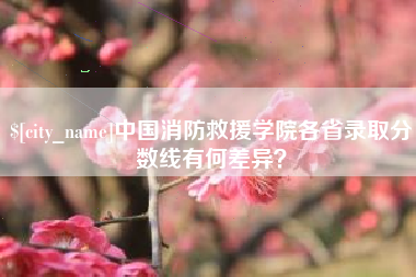 雅安中国消防救援学院各省录取分数线有何差异？