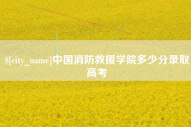 雅安中国消防救援学院多少分录取高考