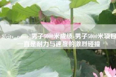 雅安男子5000米成绩-男子5000米项目一直是耐力与速度的激烈碰撞