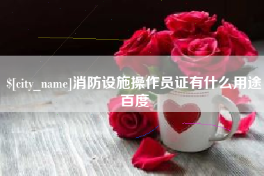 雅安消防设施操作员证有什么用途百度