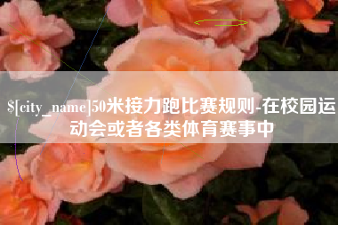 雅安50米接力跑比赛规则-在校园运动会或者各类体育赛事中