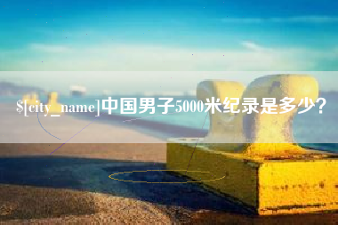 雅安中国男子5000米纪录是多少？