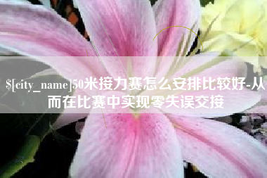 雅安50米接力赛怎么安排比较好-从而在比赛中实现零失误交接