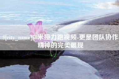 雅安50米接力跑视频-更是团队协作精神的完美展现