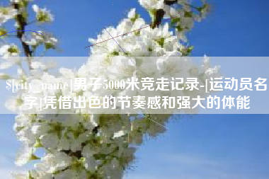 雅安男子5000米竞走记录-[运动员名字]凭借出色的节奏感和强大的体能