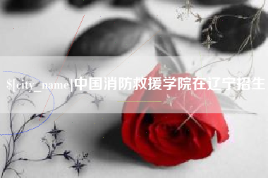 雅安中国消防救援学院在辽宁招生