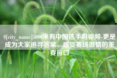 雅安5000米有中国选手吗视频-更是成为大家追寻答案、感受赛场激情的重要窗口