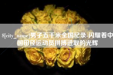雅安男子五千米全国纪录-闪耀着中国田径运动员拼搏进取的光辉