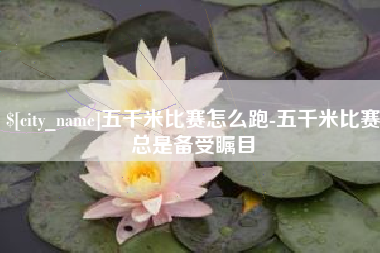 雅安五千米比赛怎么跑-五千米比赛总是备受瞩目