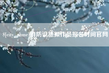 雅安消防设施操作员报名时间官网