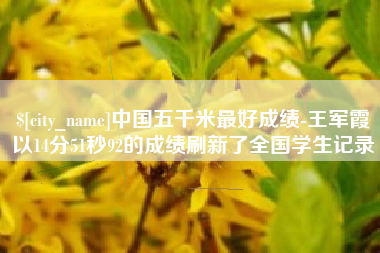 雅安中国五千米最好成绩-王军霞以14分51秒92的成绩刷新了全国学生记录