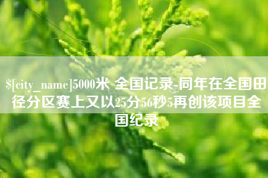 雅安5000米 全国记录-同年在全国田径分区赛上又以25分56秒5再创该项目全国纪录