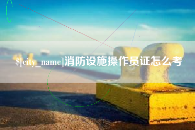 雅安消防设施操作员证怎么考