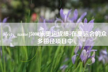 雅安5000米奥运成绩-在奥运会的众多田径项目中