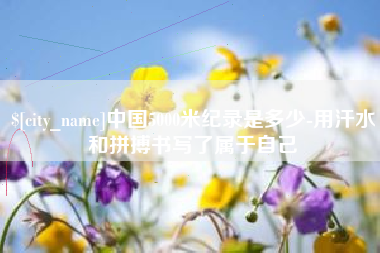雅安中国5000米纪录是多少-用汗水和拼搏书写了属于自己