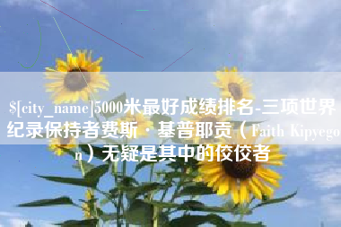 雅安5000米最好成绩排名-三项世界纪录保持者费斯·基普耶贡（Faith Kipyegon）无疑是其中的佼佼者
