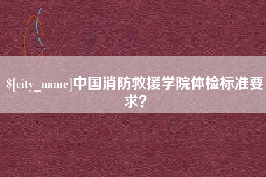 雅安中国消防救援学院体检标准要求？