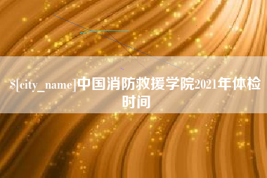 雅安中国消防救援学院2021年体检时间