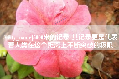 雅安5000米的记录-其记录更是代表着人类在这个距离上不断突破的极限