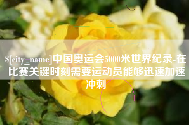 雅安中国奥运会5000米世界纪录-在比赛关键时刻需要运动员能够迅速加速冲刺