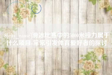 雅安滑冰比赛中的5000米接力属于什么项目-常常引发体育爱好者的探讨