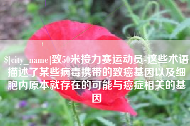 雅安致50米接力赛运动员-这些术语描述了某些病毒携带的致癌基因以及细胞内原本就存在的可能与癌症相关的基因
