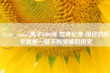 雅安男子5000米 世界纪录-田径的历史就是一部不断突破的历史