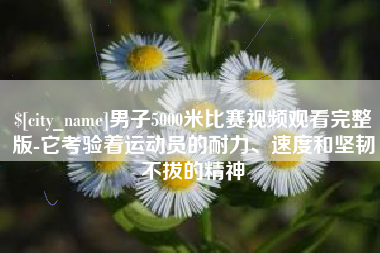雅安男子5000米比赛视频观看完整版-它考验着运动员的耐力、速度和坚韧不拔的精神
