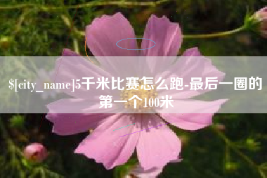 雅安5千米比赛怎么跑-最后一圈的第一个100米