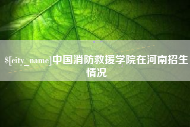 雅安中国消防救援学院在河南招生情况