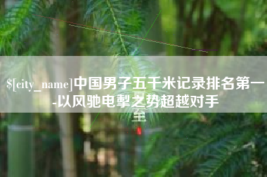 雅安中国男子五千米记录排名第一-以风驰电掣之势超越对手