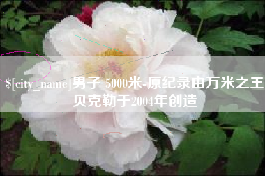 雅安男子 5000米-原纪录由万米之王贝克勒于2004年创造