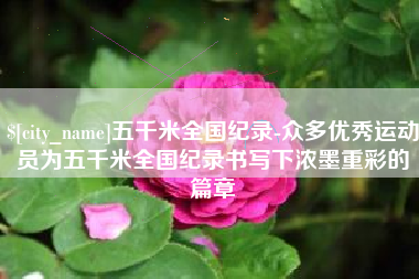 雅安五千米全国纪录-众多优秀运动员为五千米全国纪录书写下浓墨重彩的篇章
