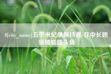 雅安五千米纪录保持者-在中长跑领域崭露头角