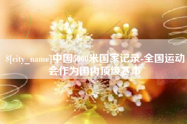 雅安中国5000米国家记录-全国运动会作为国内顶级赛事