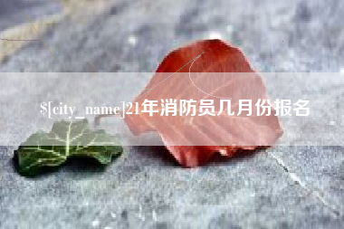 雅安21年消防员几月份报名