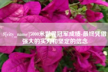 雅安5000米世界冠军成绩-最终凭借强大的实力和坚定的信念
