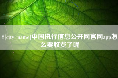 雅安中国执行信息公开网官网app怎么要收费了呢