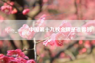 雅安中国第十九枚金牌是谁得的