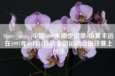 雅安中国5000米跑步记录-由夏丰远在1997年10月23日的全国运动会田径赛上创造