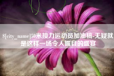 雅安50米接力运动员加油稿-无疑就是这样一场令人瞩目的盛宴