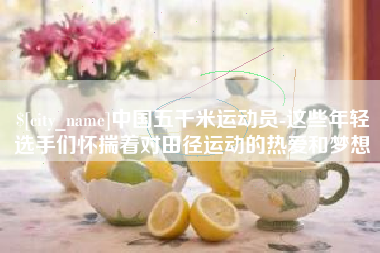 雅安中国五千米运动员-这些年轻选手们怀揣着对田径运动的热爱和梦想