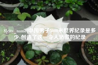 雅安中国男子5000米世界纪录是多少-创造了这一令人骄傲的纪录