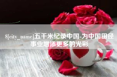 雅安五千米纪录中国-为中国田径事业增添更多的光彩