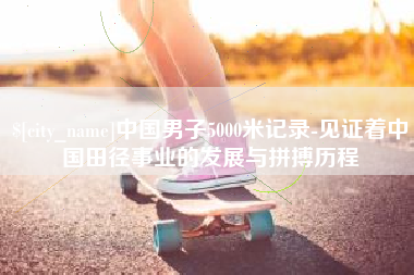 雅安中国男子5000米记录-见证着中国田径事业的发展与拼搏历程